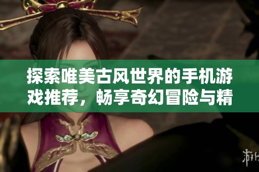 探索唯美古风世界的手机游戏推荐，畅享奇幻冒险与精美画风