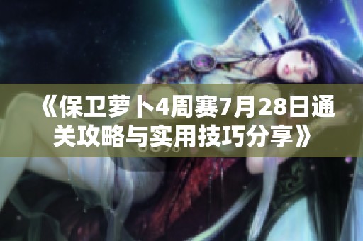 《保卫萝卜4周赛7月28日通关攻略与实用技巧分享》