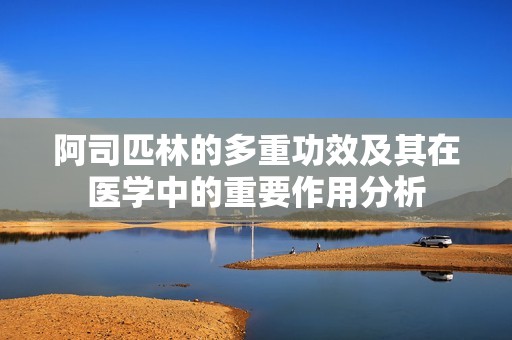 阿司匹林的多重功效及其在医学中的重要作用分析