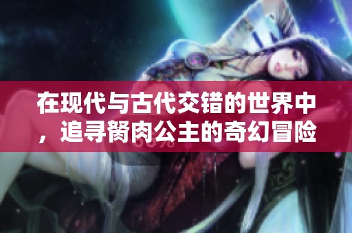 在现代与古代交错的世界中，追寻胬肉公主的奇幻冒险之旅