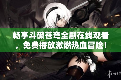 畅享斗破苍穹全剧在线观看，免费播放激燃热血冒险！