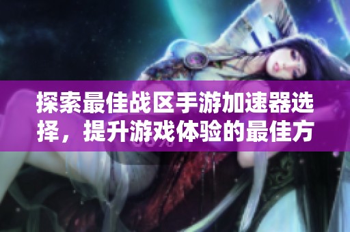 探索最佳战区手游加速器选择，提升游戏体验的最佳方案解析
