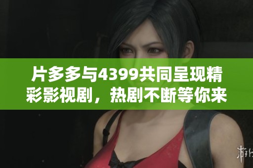 片多多与4399共同呈现精彩影视剧，热剧不断等你来观看