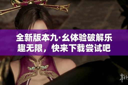 全新版本九·幺体验破解乐趣无限，快来下载尝试吧