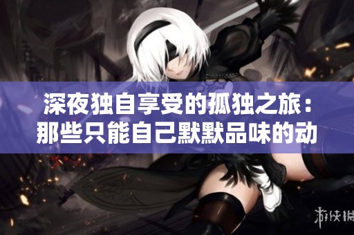 深夜独自享受的孤独之旅：那些只能自己默默品味的动漫精选