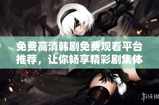 免费高清韩剧免费观看平台推荐，让你畅享精彩剧集体验