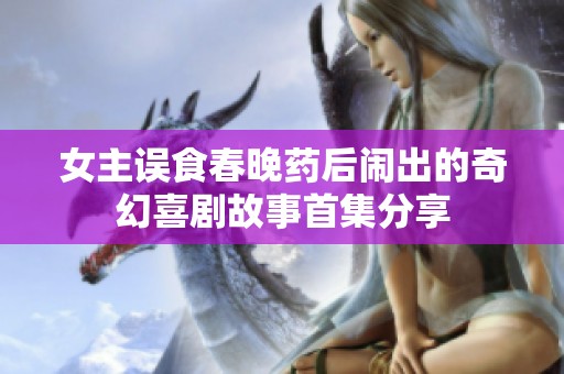女主误食春晚药后闹出的奇幻喜剧故事首集分享