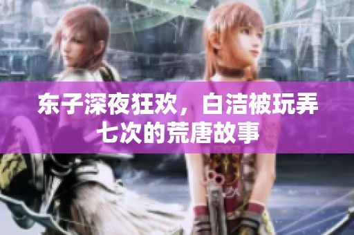 东子深夜狂欢，白洁被玩弄七次的荒唐故事