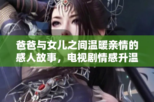 爸爸与女儿之间温暖亲情的感人故事，电视剧情感升温即将启程