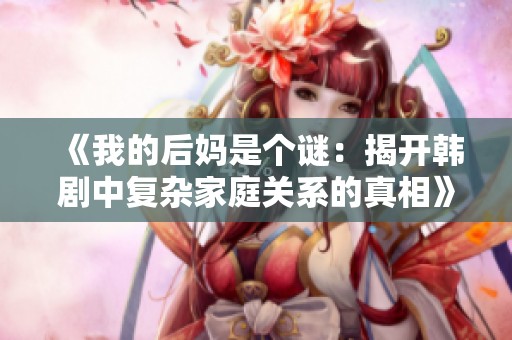 《我的后妈是个谜：揭开韩剧中复杂家庭关系的真相》