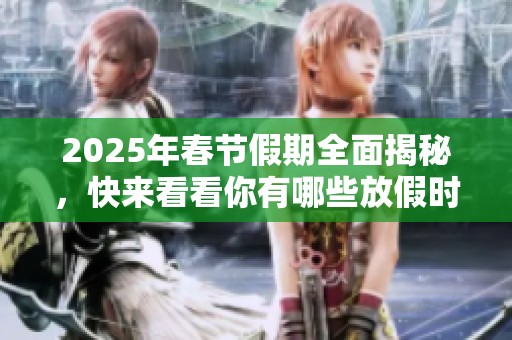 2025年春节假期全面揭秘，快来看看你有哪些放假时间安排！