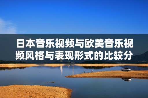 日本音乐视频与欧美音乐视频风格与表现形式的比较分析