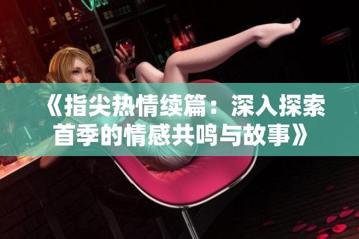 《指尖热情续篇：深入探索首季的情感共鸣与故事》