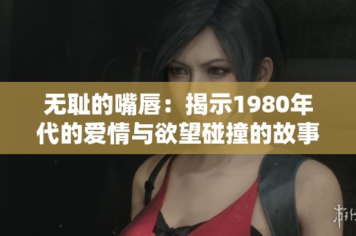 无耻的嘴唇：揭示1980年代的爱情与欲望碰撞的故事