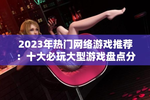 2023年热门网络游戏推荐：十大必玩大型游戏盘点分享