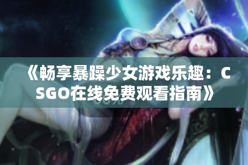 《畅享暴躁少女游戏乐趣：CSGO在线免费观看指南》
