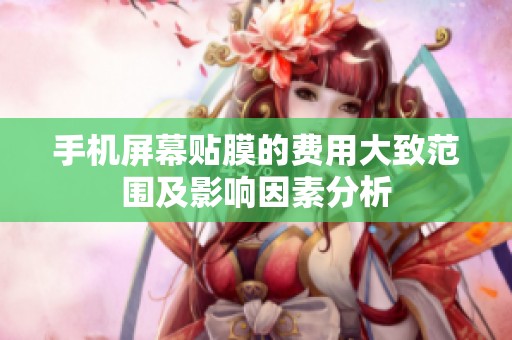 手机屏幕贴膜的费用大致范围及影响因素分析