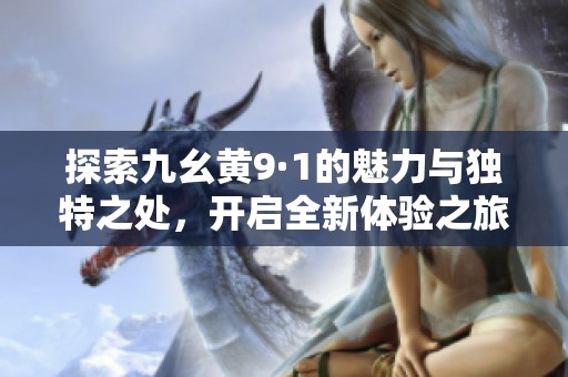 探索九幺黄9·1的魅力与独特之处，开启全新体验之旅