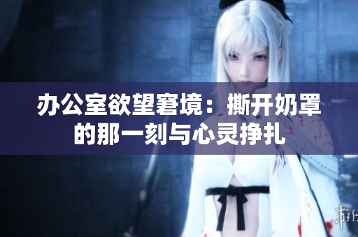 办公室欲望窘境：撕开奶罩的那一刻与心灵挣扎