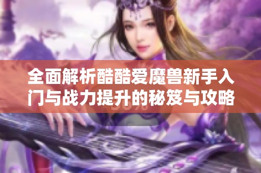 全面解析酷酷爱魔兽新手入门与战力提升的秘笈与攻略