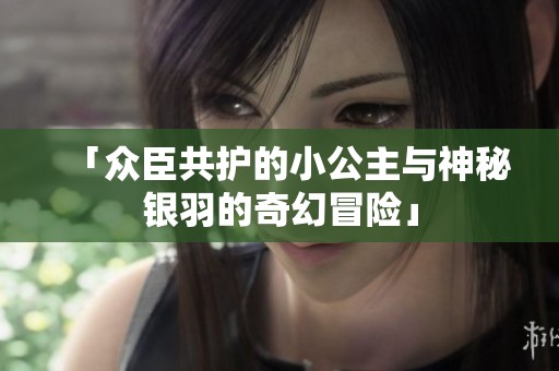 「众臣共护的小公主与神秘银羽的奇幻冒险」