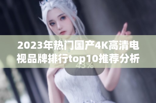 2023年热门国产4K高清电视品牌排行top10推荐分析