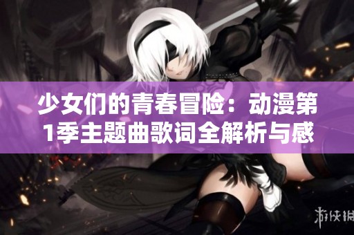 少女们的青春冒险：动漫第1季主题曲歌词全解析与感悟