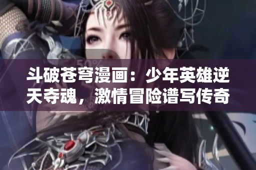 斗破苍穹漫画：少年英雄逆天夺魂，激情冒险谱写传奇人生