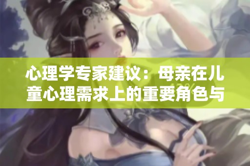 心理学专家建议：母亲在儿童心理需求上的重要角色与影响