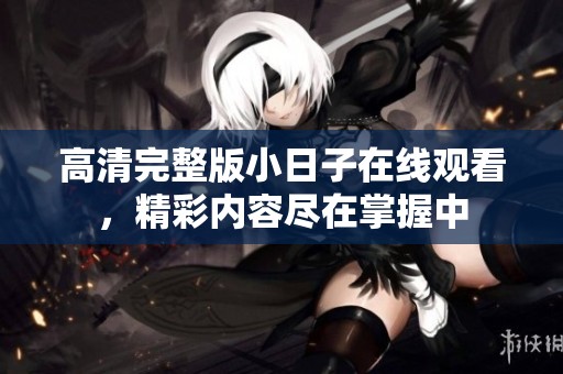 高清完整版小日子在线观看，精彩内容尽在掌握中