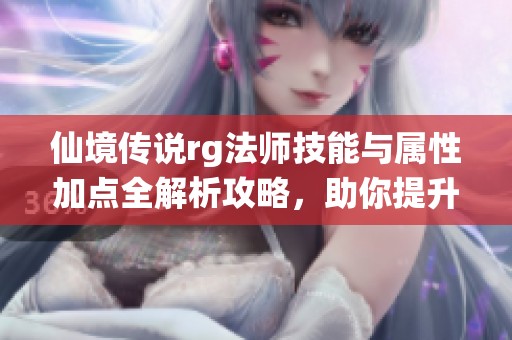 仙境传说rg法师技能与属性加点全解析攻略，助你提升战斗力