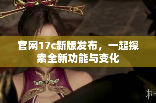 官网17c新版发布，一起探索全新功能与变化