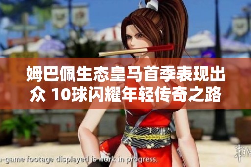 姆巴佩生态皇马首季表现出众 10球闪耀年轻传奇之路