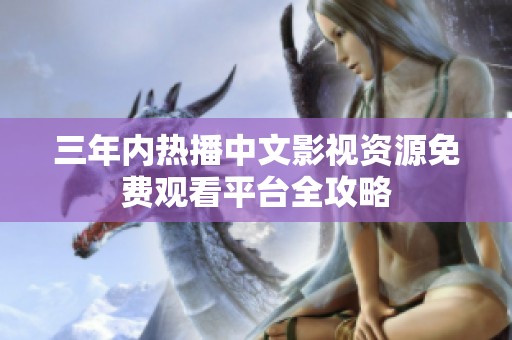 三年内热播中文影视资源免费观看平台全攻略