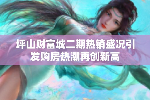 坪山财富城二期热销盛况引发购房热潮再创新高