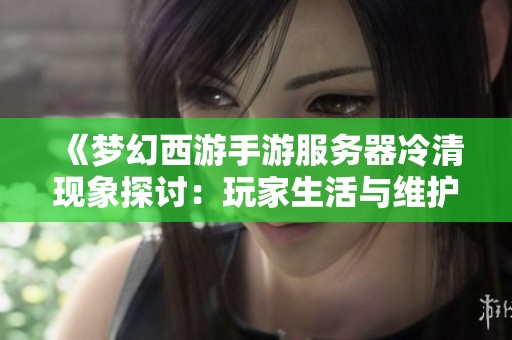 《梦幻西游手游服务器冷清现象探讨：玩家生活与维护之间的关系》