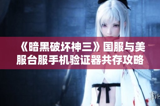 《暗黑破坏神三》国服与美服台服手机验证器共存攻略详解