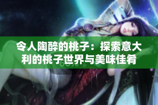 令人陶醉的桃子：探索意大利的桃子世界与美味佳肴