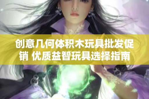 创意几何体积木玩具批发促销 优质益智玩具选择指南