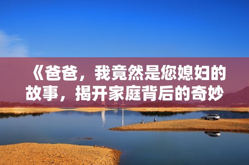 《爸爸，我竟然是您媳妇的故事，揭开家庭背后的奇妙秘密》