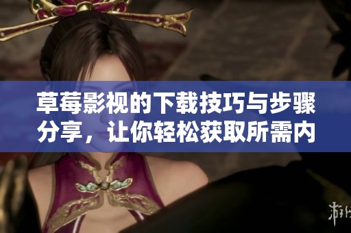 草莓影视的下载技巧与步骤分享，让你轻松获取所需内容