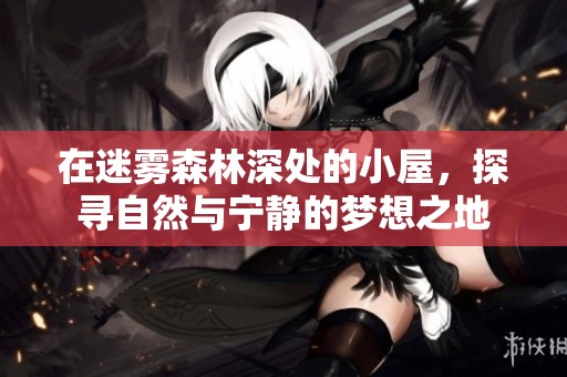 在迷雾森林深处的小屋，探寻自然与宁静的梦想之地