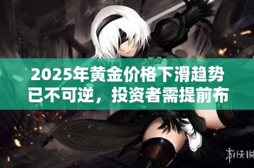 2025年黄金价格下滑趋势已不可逆，投资者需提前布局