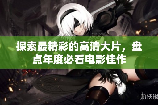 探索最精彩的高清大片，盘点年度必看电影佳作
