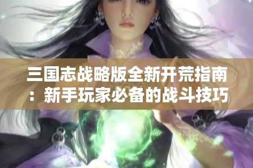 三国志战略版全新开荒指南：新手玩家必备的战斗技巧与资源获取策略