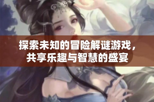 探索未知的冒险解谜游戏，共享乐趣与智慧的盛宴