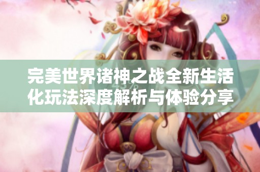 完美世界诸神之战全新生活化玩法深度解析与体验分享