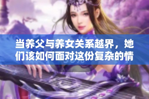 当养父与养女关系越界，她们该如何面对这份复杂的情感