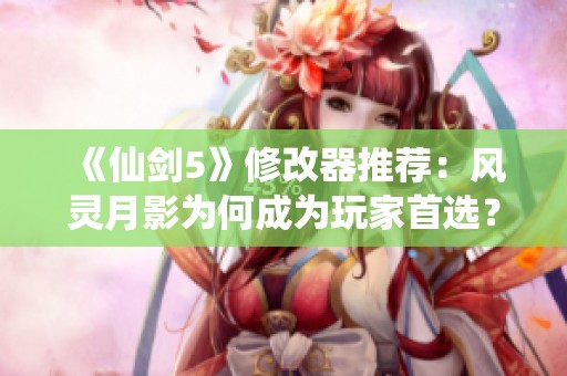 《仙剑5》修改器推荐：风灵月影为何成为玩家首选？
