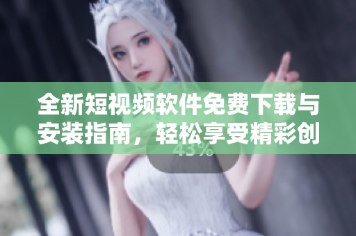 全新短视频软件免费下载与安装指南，轻松享受精彩创作体验